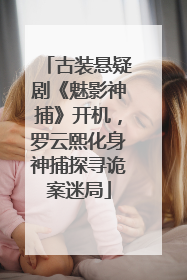古装悬疑剧《魅影神捕》开机，罗云熙化身神捕探寻诡案迷局