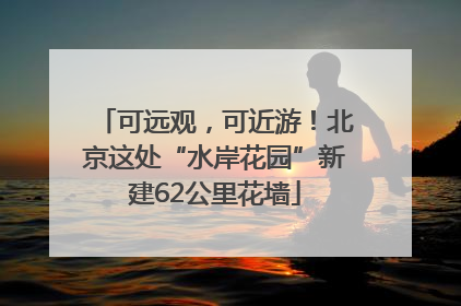 可远观，可近游！北京这处“水岸花园”新建62公里花墙