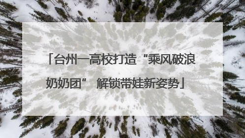 台州一高校打造“乘风破浪奶奶团” 解锁带娃新姿势