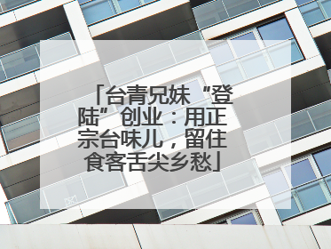 台青兄妹“登陆”创业：用正宗台味儿，留住食客舌尖乡愁