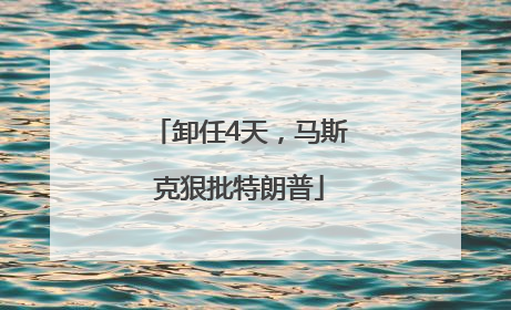 卸任4天，马斯克狠批特朗普