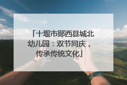 十堰市郧西县城北幼儿园：双节同庆，传承传统文化