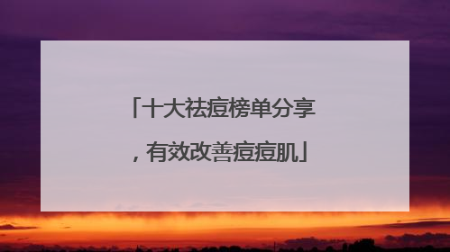 十大祛痘榜单分享，有效改善痘痘肌