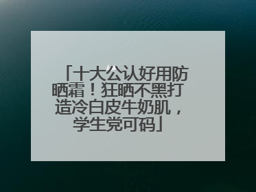 十大公认好用防晒霜！狂晒不黑打造冷白皮牛奶肌，学生党可码