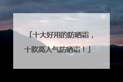 十大好用的防晒霜，十款高人气防晒霜！
