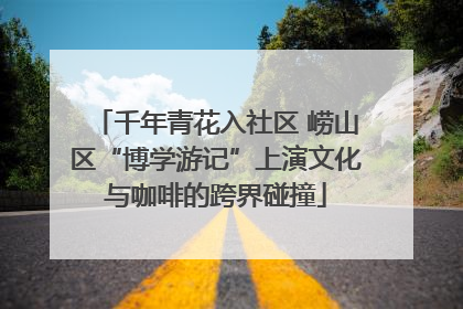 千年青花入社区 崂山区“博学游记”上演文化与咖啡的跨界碰撞