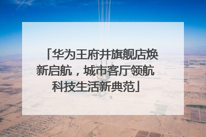 华为王府井旗舰店焕新启航，城市客厅领航科技生活新典范