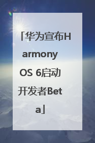 华为宣布HarmonyOS 6启动开发者Beta