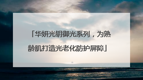 华妍光钥御光系列，为熟龄肌打造光老化防护屏障