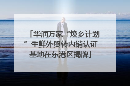 华润万家“焕乡计划”生鲜外贸转内销认证基地在东港区揭牌
