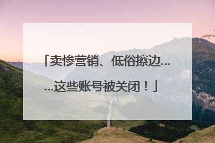 卖惨营销、低俗擦边……这些账号被关闭！