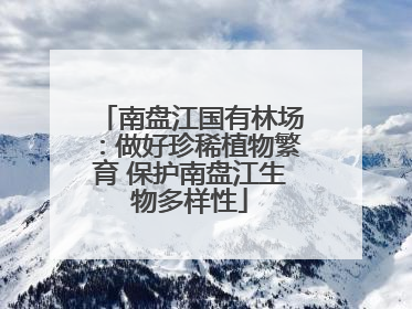 南盘江国有林场：做好珍稀植物繁育 保护南盘江生物多样性