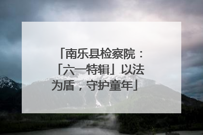 南乐县检察院：「六一特辑」以法为盾，守护童年