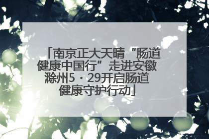 南京正大天晴“肠道健康中国行”走进安徽滁州5・29开启肠道健康守护行动