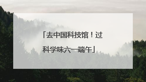 去中国科技馆！过科学味六一端午