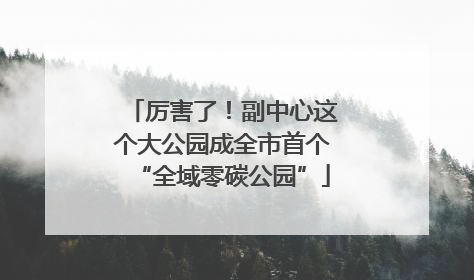厉害了！副中心这个大公园成全市首个“全域零碳公园”