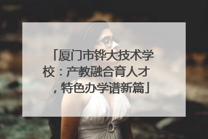 厦门市铧大技术学校：产教融合育人才，特色办学谱新篇