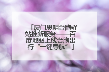 厦门思明台胞驿站推新服务——百度地图上线台胞出行“一键导航”