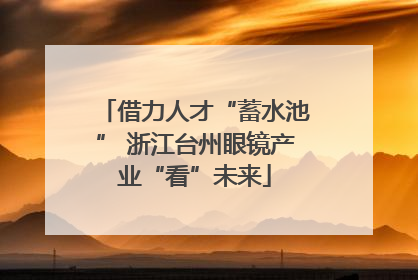 借力人才“蓄水池” 浙江台州眼镜产业“看”未来