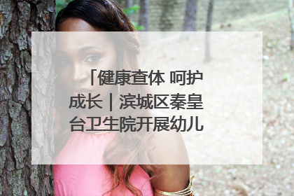 健康查体 呵护成长｜滨城区秦皇台卫生院开展幼儿园儿童健康体检