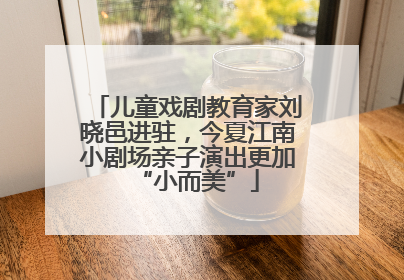 儿童戏剧教育家刘晓邑进驻，今夏江南小剧场亲子演出更加“小而美”