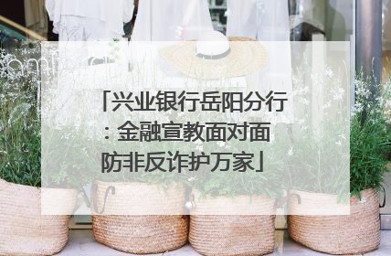 兴业银行岳阳分行：金融宣教面对面 防非反诈护万家