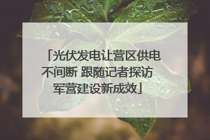 光伏发电让营区供电不间断 跟随记者探访军营建设新成效
