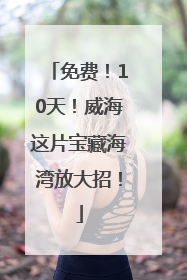 免费！10天！威海这片宝藏海湾放大招！