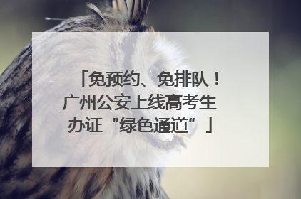 免预约、免排队！广州公安上线高考生办证“绿色通道”