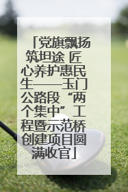 党旗飘扬筑坦途 匠心养护惠民生——玉门公路段“两个集中”工程暨示范桥创建项目圆满收官
