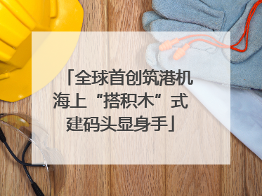 全球首创筑港机海上“搭积木”式建码头显身手