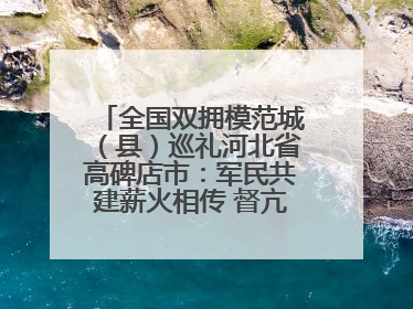 全国双拥模范城（县）巡礼河北省高碑店市：军民共建薪火相传 督亢大地鱼水情深