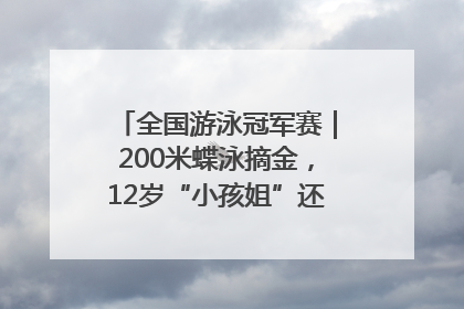 全国游泳冠军赛｜200米蝶泳摘金，12岁“小孩姐”还能制造多少惊喜？