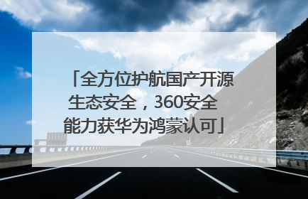 全方位护航国产开源生态安全，360安全能力获华为鸿蒙认可
