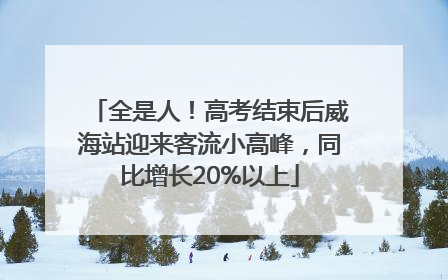 全是人！高考结束后威海站迎来客流小高峰，同比增长20%以上