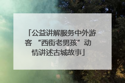 公益讲解服务中外游客 “西街老男孩”动情讲述古城故事