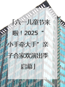 六一儿童节来啦！2025“小手牵大手”亲子合家欢演出季启幕