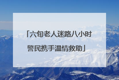 六旬老人迷路八小时 警民携手温情救助