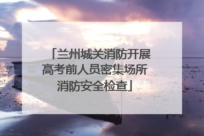 兰州城关消防开展高考前人员密集场所消防安全检查