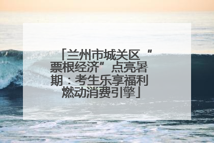 兰州市城关区“票根经济”点亮暑期：考生乐享福利 燃动消费引擎