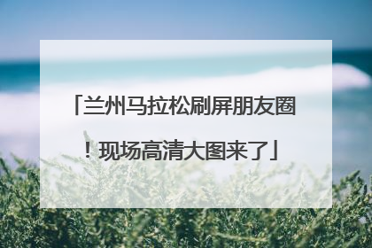 兰州马拉松刷屏朋友圈！现场高清大图来了