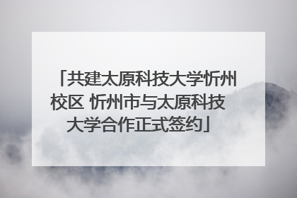 共建太原科技大学忻州校区 忻州市与太原科技大学合作正式签约