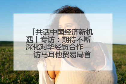 共话中国经济新机遇丨专访：期待不断深化对华经贸合作——访马耳他贸易局首席执行官布蒂吉格