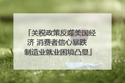 关税政策反噬美国经济 消费者信心暴跌 制造业就业困境凸显