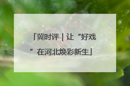 冀时评｜让“好戏”在河北焕彩新生
