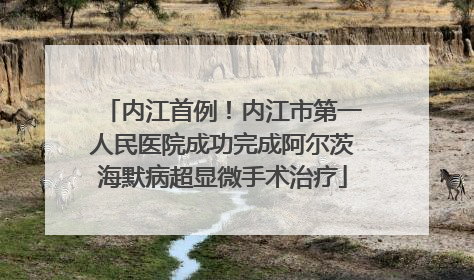 内江首例！内江市第一人民医院成功完成阿尔茨海默病超显微手术治疗