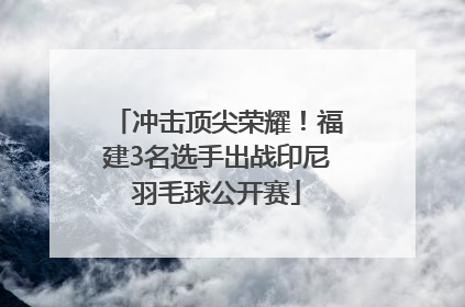 冲击顶尖荣耀！福建3名选手出战印尼羽毛球公开赛