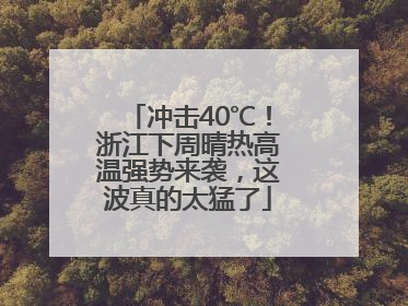 冲击40℃！浙江下周晴热高温强势来袭，这波真的太猛了