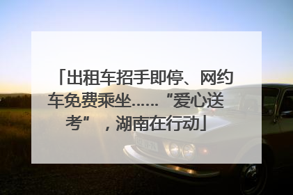 出租车招手即停、网约车免费乘坐……“爱心送考”，湖南在行动