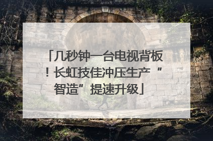 几秒钟一台电视背板！长虹技佳冲压生产“智造”提速升级
